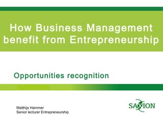 Kom verder. Saxion.
How Business Management
benefit from Entrepreneurship
Opportunities recognition
Matthijs Hammer
Senior lecturer Entrepreneurship
 