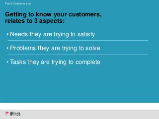 Part 2: Customer side

Getting to know your customers,
relates to 3 aspects:
• Needs they are trying to satisfy
• Problems...