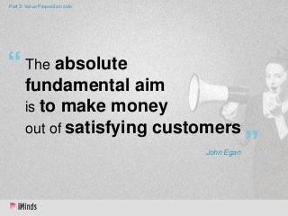 Part 3: Value Proposition side

“ The absolute
fundamental aim
is to make money
out of satisfying customers
John Egan

”

 