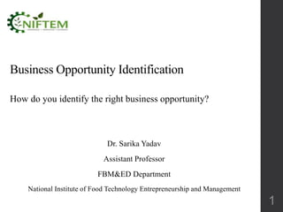 Business Opportunity Identification
How do you identify the right business opportunity?
Dr. Sarika Yadav
Assistant Professor
FBM&ED Department
National Institute of Food Technology Entrepreneurship and Management
1
 