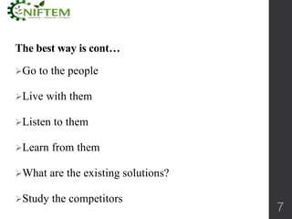 The best way is cont…
Go to the people
Live with them
Listen to them
Learn from them
What are the existing solutions?
Study the competitors
7
 