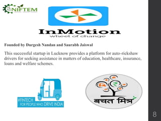 Founded by Durgesh Nandan and Saurabh Jaiswal
This successful startup in Lucknow provides a platform for auto-rickshaw
drivers for seeking assistance in matters of education, healthcare, insurance,
loans and welfare schemes.
8
 
