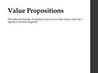 Value Propositions
Describes the bundle of products and services that create value for a
specific Customer Segment
 