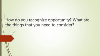 How do you recognize opportunity? What are
the things that you need to consider?
 