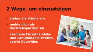 2 Wege, um einzusteigen
• steige als Kunde ein
• melde dich als
Vertriebspartner an
• verdiene Einzelhandels-
und Großhandels-Profite,
sowie Overrides
 