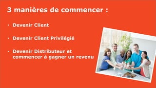 3 manières de commencer :
• Devenir Client
• Devenir Client Privilégié
• Devenir Distributeur et
commencer à gagner un revenu
 