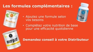 Les formules complémentaires :
• Ajoutez une formule selon
vos besoins
• Complétez votre nutrition de base
pour une efficacité quotidienne
Demandez conseil à votre Distributeur
 