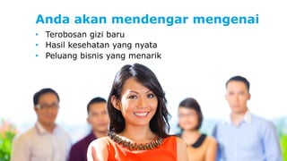 Anda akan mendengar mengenai 
• Terobosan gizi baru 
• Hasil kesehatan yang nyata 
• Peluang bisnis yang menarik 
 
