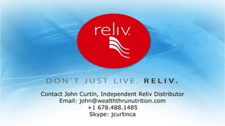 Contact John Curtin, Independent Reliv Distributor 
Email: john@wealththrunutrition.com 
+1 678.488.1485 
Skype: jcurtinca 
