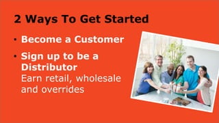 2 Ways To Get Started
• Become a Customer
• Sign up to be a
Distributor
Earn retail, wholesale
and overrides
 