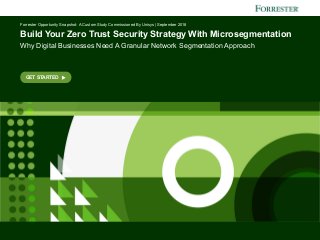 FORRESTER.COM
GET STARTED
Forrester Opportunity Snapshot: A Custom Study Commissioned By Unisys | September 2018
Build Your Zero Trust Security Strategy With Microsegmentation
Why Digital Businesses Need A Granular Network Segmentation Approach
 