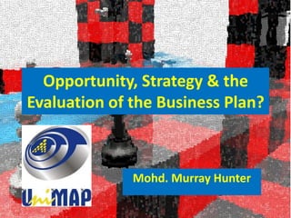 Opportunity, Strategy & the Evaluation of the Business Plan? Mohd. Murray Hunter 