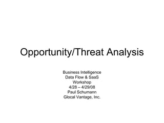Opportunity/Threat Analysis Business Intelligence Data Flow & SaaS Workshop 4/28 – 4/29/08 Paul Schumann Glocal Vantage, Inc. 