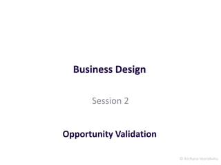 © Archana Veerabahu
Business Design
Session 2
Opportunity Validation
 