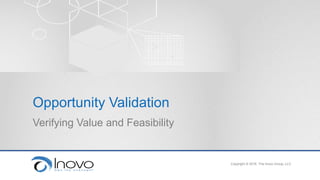 Opportunity Validation
Verifying Value and Feasibility
Copyright © 2016 The Inovo Group, LLC
 