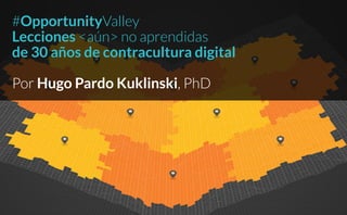 #OpportunityValley
Lecciones <aún> no aprendidas
de 30 años de contracultura digital
Por Hugo Pardo Kuklinski, PhD
 