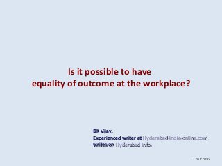 Is it possible to have
equality of outcome at the workplace?
1 out of 6
BK Vijay,BK Vijay,
Experienced writer atExperienced writer at Hyderabad-india-online.comHyderabad-india-online.com
writes onwrites on Hyderabad InfoHyderabad Info..
 