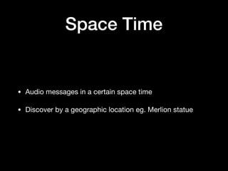 Space Time
• Audio messages in a certain space time

• Discover by a geographic location eg. Merlion statue
 