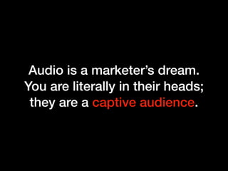 Audio is a marketer’s dream.
You are literally in their heads;
they are a captive audience.
 
