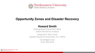 Opportunity Zones and Disaster Recovery
Howard Smith
Distinguished Corporate Fellow
Global Resilience Institute
Integration Team Lead
Applied Research Associates, Inc. (ARA)
hsmith@ara.com
(703) 409-4676
 