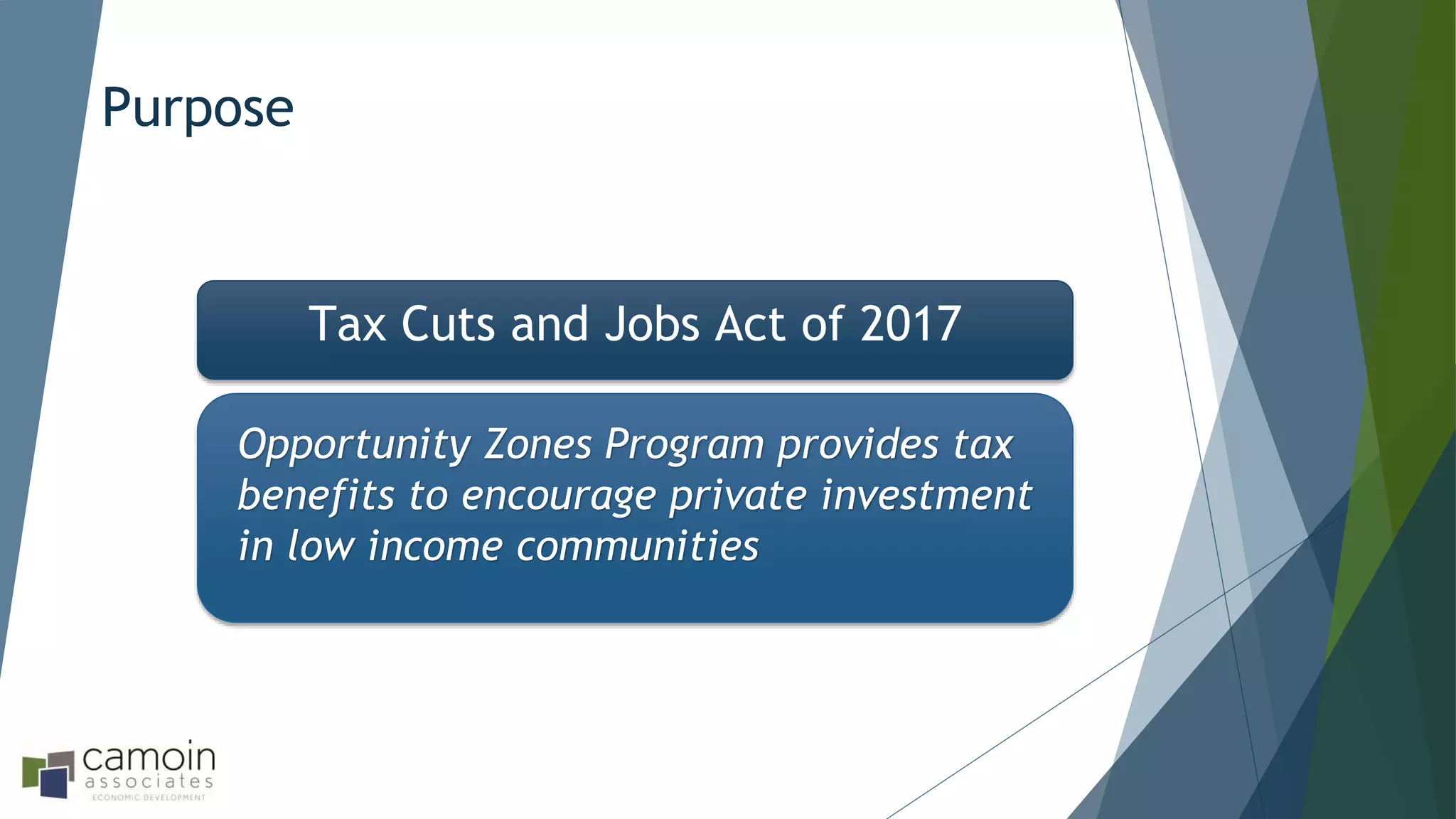 Purpose
Tax Cuts and Jobs Act of 2017
Opportunity Zones Program provides tax
benefits to encourage private investment
in low income communities
 