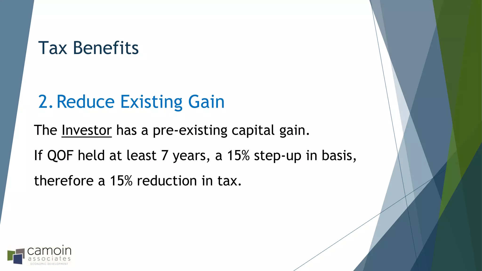 Tax Benefits
2.Reduce Existing Gain
The Investor has a pre-existing capital gain.
If QOF held at least 7 years, a 15% step-up in basis,
therefore a 15% reduction in tax.
 