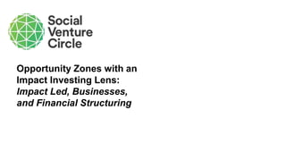 Presented by
Valerie Red-Horse Mohl
June 28, 2019
Opportunity Zones with an
Impact Investing Lens:
Impact Led, Businesses,...