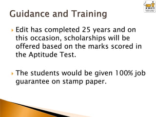 



Edit has completed 25 years and on
this occasion, scholarships will be
offered based on the marks scored in
the Aptitude Test.
The students would be given 100% job
guarantee on stamp paper.

 