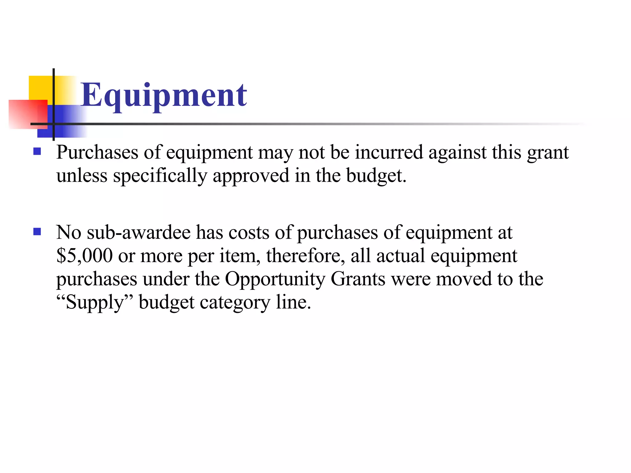 Equipment Purchases of equipment may not be incurred against this grant unless specifically approved in the budget. No sub-awardee has costs of purchases of equipment at $5,000 or more per item, therefore, all actual equipment purchases under the Opportunity Grants were moved to the “Supply” budget category line. 