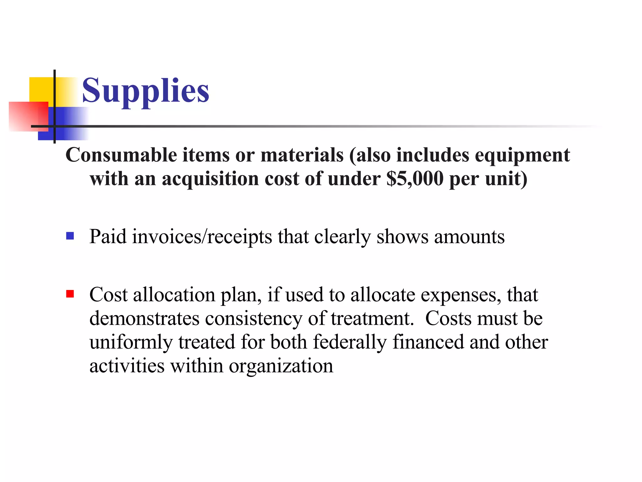 Supplies Consumable items or materials (also includes equipment with an acquisition cost of under $5,000 per unit)  Paid invoices/receipts that clearly shows amounts Cost allocation plan, if used to allocate expenses, that demonstrates consistency of treatment.  Costs must be uniformly treated for both federally financed and other activities within organization 