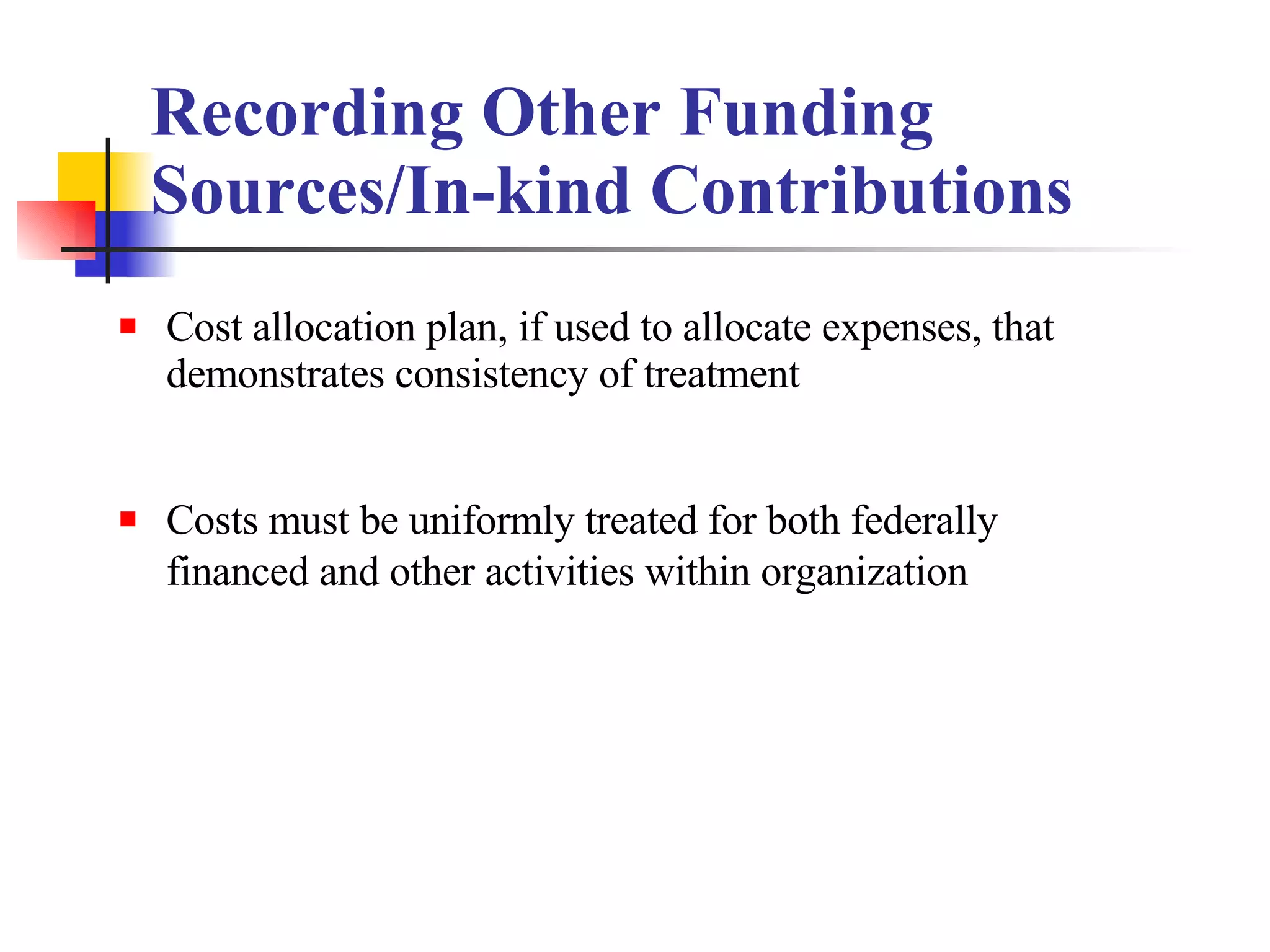 Recording Other Funding Sources/In-kind Contributions Cost allocation plan, if used to allocate expenses, that demonstrates consistency of treatment  Costs must be uniformly treated for both federally financed and other activities within organization   