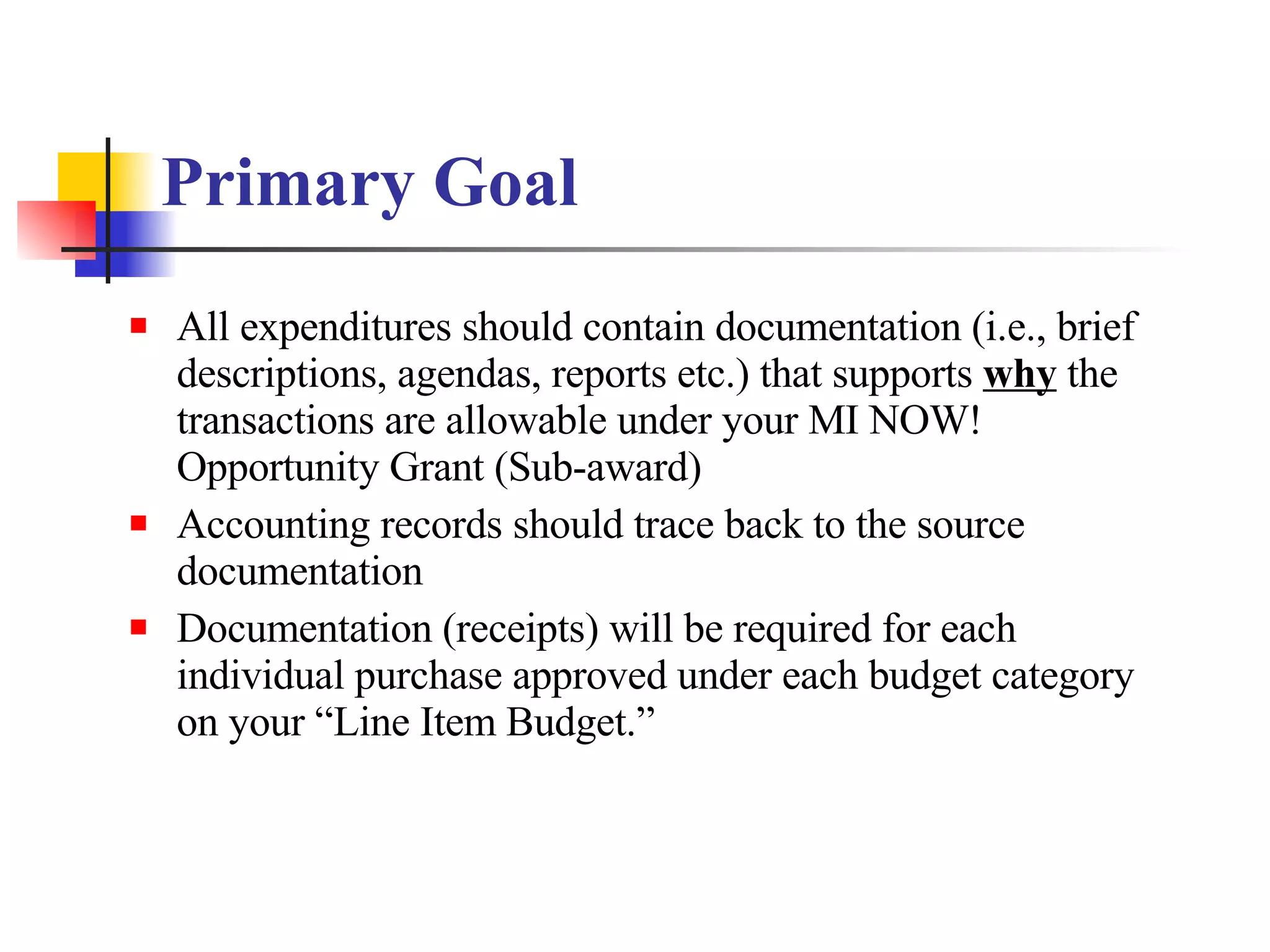 Primary Goal   All expenditures should contain documentation (i.e., brief descriptions, agendas, reports etc.) that supports  why  the transactions are allowable under your MI NOW! Opportunity Grant (Sub-award) Accounting records should trace back to the source documentation  Documentation (receipts) will be required for each individual purchase approved under each budget category on your “Line Item Budget.”  