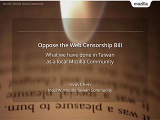 mozillaMozTW, Mozilla Taiwan Community
Irvin Chen 
MozTW, Mozilla Taiwan Community
Oppose the Web Censorship Bill
What we have done in Taiwan
as a local Mozilla community
 