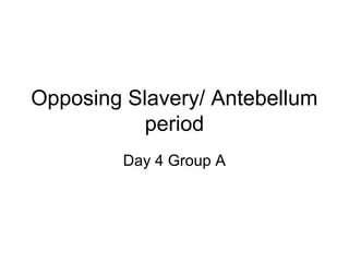 Opposing Slavery/ Antebellum
           period
        Day 4 Group A
 