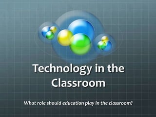 Technology in the 
Classroom 
What role should education play in the classroom? 
 