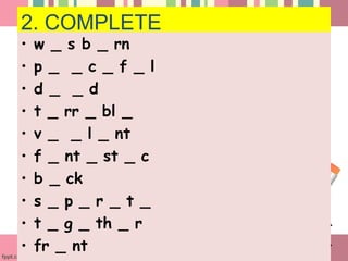 2. COMPLETE
• w _ s b _ rn
• p _ _ c _ f _ l
• d _ _ d
• t _ rr _ bl _
• v _ _ l _ nt
• f _ nt _ st _ c
• b _ ck
• s _ p _ r _ t _
• t _ g _ th _ r
• fr _ nt
 