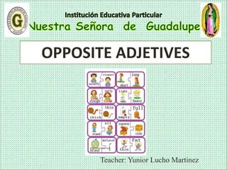 Teacher: Yunior Lucho Martinez
OPPOSITE ADJETIVES
 