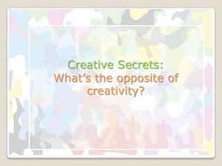 Creative Secrets:
What’s the opposite of
     creativity?
 