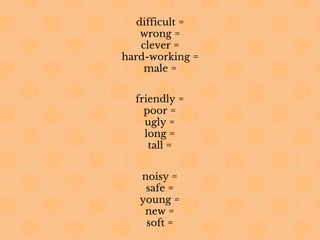 difficult =
wrong =
clever =
hard-working =
male =
friendly =
poor =
ugly =
long =
tall =
noisy =
safe =
young =
new =
soft =
 