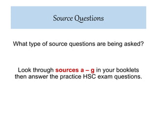 What type of source questions are being asked?
Look through sources a – g in your booklets
then answer the practice HSC exam questions.
Source Questions
 