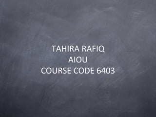 TAHIRA RAFIQ
AIOU
COURSE CODE 6403
 