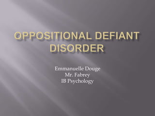 Oppositional Defiant Disorder Emmanuelle Douge Mr. Fabrey IB Psychology 