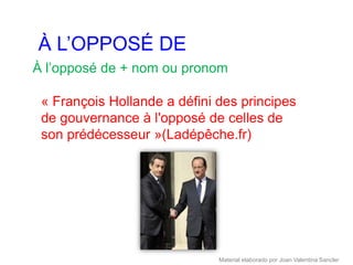 À L’OPPOSÉ DE
À l’opposé de + nom ou pronom

 « François Hollande a défini des principes
 de gouvernance à l'opposé de celles de
 son prédécesseur »(Ladépêche.fr)




                              Material elaborado por Joan Valentina Sancler
 