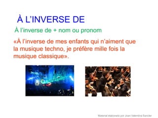 À L’INVERSE DE
À l’inverse de + nom ou pronom
«À l’inverse de mes enfants qui n’aiment que
la musique techno, je préfère mille fois la
musique classique».




                              Material elaborado por Joan Valentina Sancler
 