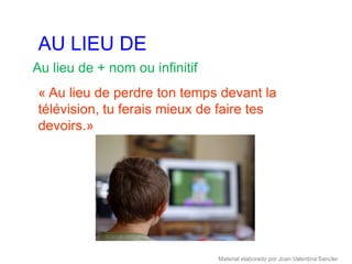 AU LIEU DE
Au lieu de + nom ou infinitif
« Au lieu de perdre ton temps devant la
télévision, tu ferais mieux de faire tes
devoirs.»




                                Material elaborado por Joan Valentina Sancler
 