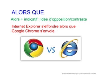 ALORS QUE
Alors + indicatif : idée d’opposition/contraste
Internet Explorer s’effondre alors que
Google Chrome s’envole.




                               Material elaborado por Joan Valentina Sancler
 