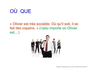 OÙ QUE

« Olivier est très sociable. Où qu’il soit, il se
fait des copains. » (=peu importe où Olivier
est…)




                                 Material elaborado por Joan Valentina Sancler
 