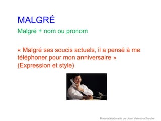 MALGRÉ
Malgré + nom ou pronom


« Malgré ses soucis actuels, il a pensé à me
téléphoner pour mon anniversaire »
(Expression et style)




                             Material elaborado por Joan Valentina Sancler
 