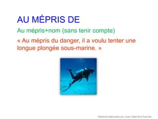 AU MÉPRIS DE
Au mépris+nom (sans tenir compte)
« Au mépris du danger, il a voulu tenter une
longue plongée sous-marine. »




                              Material elaborado por Joan Valentina Sancler
 