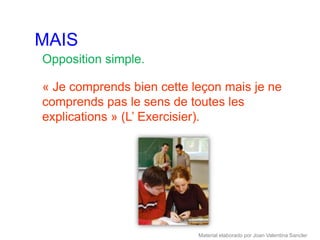 MAIS
Opposition simple.

« Je comprends bien cette leçon mais je ne
comprends pas le sens de toutes les
explications » (L’ Exercisier).




                           Material elaborado por Joan Valentina Sancler
 